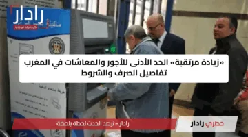 «زيادة مرتقبة» الحد الأدنى للأجور والمعاشات في المغرب تفاصيل الصرف والشروط