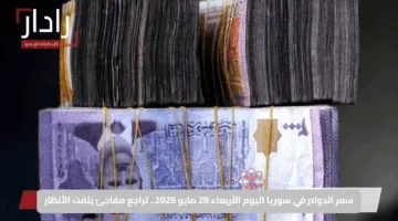 سعر الدولار في سوريا اليوم الأربعاء 28 مايو 2025.. تراجع مفاجئ يلفت الأنظار