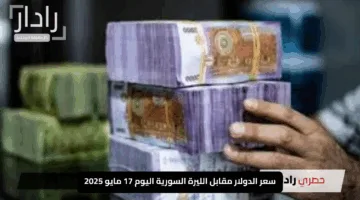 سعر الدولار مقابل الليرة السورية اليوم 17 مايو 2025.. تحديث لحظي للسوق السوداء والسعر الرسمي