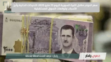 سعر الدولار مقابل الليرة السورية اليوم 23 مايو 2025: التحركات الحالية وأبرز الأسباب وتوقعات السوق المستقبلية