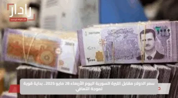 سعر الدولار مقابل الليرة السورية اليوم الأربعاء 28 مايو 2025.. بداية قوية لموجة التعافي