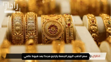 سعر الذهب اليوم الجمعة يتراجع مجددًا بعد هبوط عالمي.. تعرف على التفاصيل الجديدة
