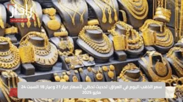 سعر الذهب اليوم في العراق: تحديث لحظي لأسعار عيار 21 وعيار 18 السبت 24 مايو 2025