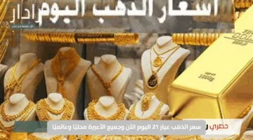 “ارتفاع مفاجئ”.. سعر الذهب عيار 21 اليوم الآن وجميع الأعيرة محليًا وعالميًا مع تحليلات اقتصادية وجيوسياسية جديدة