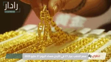 سعر الذهب عيار 21 في الأردن مساء اليوم 21 مايو 2025 يصل إلى 66.80 ديناراً