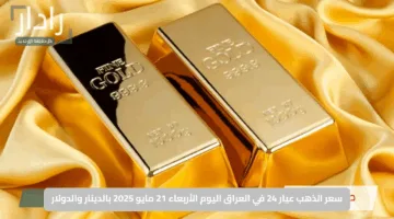 “لحظة بلحظة”.. سعر الذهب عيار 24 في العراق اليوم الأربعاء 21 مايو 2025 بالدينار والدولار