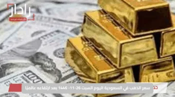 سعر الذهب في السعودية اليوم السبت 26-11- 1446 بعد ارتفاعه عالميًا