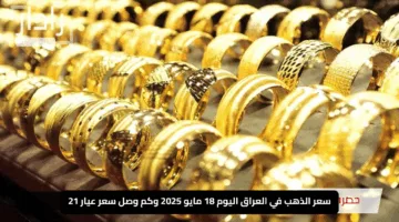 “يعانق القمم”.. سعر الذهب في العراق اليوم 18 مايو 2025 وكم وصل سعر عيار 21 حسب آخر تحديث؟