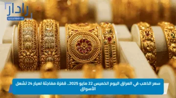 سعر الذهب في العراق اليوم الخميس 22 مايو 2025.. قفزة مفاجئة لعيار 24 تشعل الأسواق