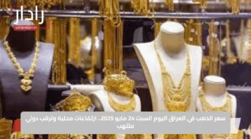 سعر الذهب في العراق اليوم السبت 24 مايو 2025.. ارتفاعات محلية وترقب دولي ملتهب