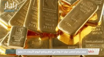 سعر جرام الذهب عيار 21 و24 في قطر يرتفع اليوم الأربعاء 21 مايو – أحدث التحديثات المفاجئة