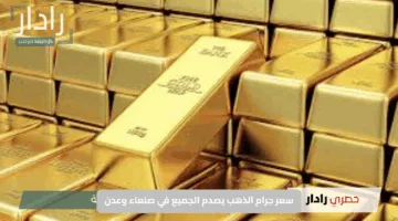 سعر جرام الذهب يصدم الجميع في صنعاء وعدن.. كم وصل اليوم الأربعاء 21 مايو؟