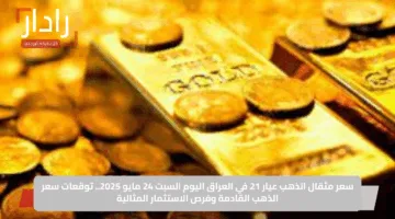 سعر مثقال الذهب عيار 21 في العراق اليوم السبت 24 مايو 2025.. توقعات سعر الذهب القادمة وفرص الاستثمار المثالية
