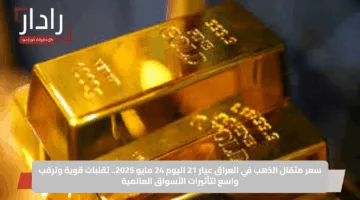 سعر مثقال الذهب في العراق عيار 21 اليوم 24 مايو 2025.. تقلبات قوية وترقب واسع لتأثيرات الأسواق العالمية