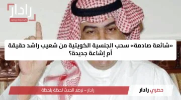 «شائعة صادمة» سحب الجنسية الكويتية من شعيب راشد حقيقة أم إشاعة جديدة؟