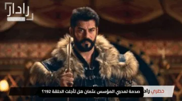 صدمة لمحبي المؤسس عثمان هل تأجلت الحلقة 192؟ كشف الأسباب الرسمية وموعد العرض الجديد