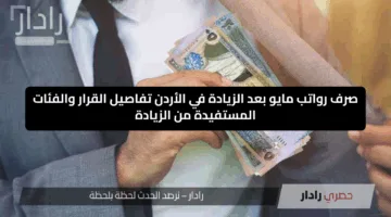 صرف رواتب مايو بعد الزيادة في الأردن.. تفاصيل القرار والفئات المستفيدة من الزيادة