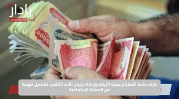 صرف منحة الطلبة وعيدية الأيتام وإعانة حزيران الأحد القادم.. تفاصيل مهمة من الحماية الاجتماعية