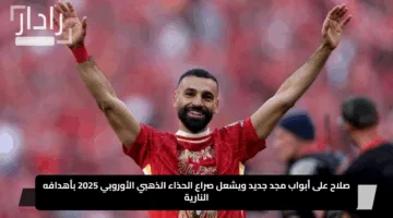 صلاح على أبواب مجد جديد ويشعل صراع الحذاء الذهبي الأوروبي 2025 بأهدافه النارية