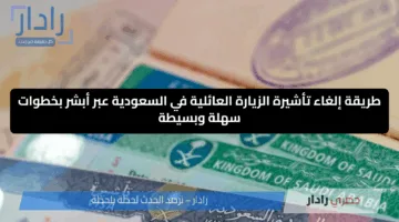 طريقة إلغاء تأشيرة الزيارة العائلية في السعودية عبر أبشر بخطوات سهلة وبسيطة