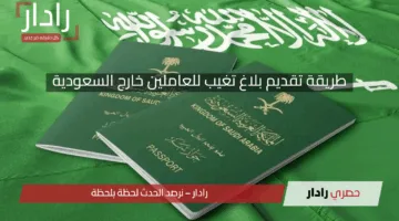 برابط مباشر.. طريقة تقديم بلاغ تغيب للعاملين خارج السعودية 1446 من خلال بوابة ابشر والشروط المطلوبة