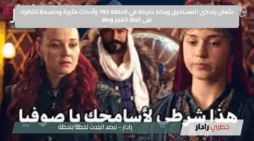 عثمان يتحدّى المستحيل وينقذ حليمة في الحلقة 192 وأحداث مثيرة وحاسمة تنتظرك على قناة الفجر وatv