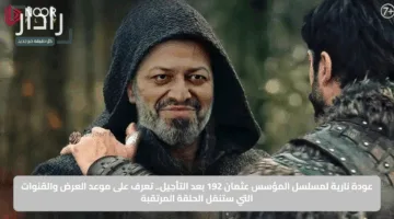 عودة نارية لمسلسل المؤسس عثمان 192 بعد التأجيل.. تعرف على موعد العرض والقنوات التي ستنقل الحلقة المرتقبة