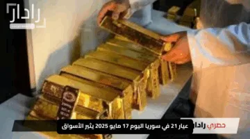 عيار 21 في سوريا اليوم 17 مايو 2025 يثير الأسواق.. اكتشف السعر وسط زخم التطورات