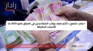 «غضب شعبي» تأخير صرف رواتب المتقاعدين في العراق مايو 2025 ما الأسباب الحقيقة