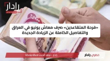 «فرحة المتقاعدين» صرف معاش يونيو في العراق والتفاصيل الكاملة عن الزيادة الجديدة