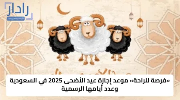 «فرصة للراحة» موعد إجازة عيد الأضحى 2025 في السعودية وعدد أيامها الرسمية