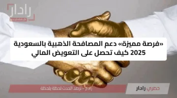 «فرصة مميزة» دعم المصافحة الذهبية بالسعودية 2025 كيف تحصل على التعويض المالي