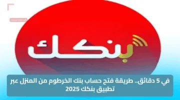 في 5 دقائق.. طريقة فتح حساب بنك الخرطوم من المنزل عبر تطبيق بنكك 2025