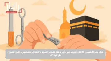 “لا تفوت الفرصة”.. متى آخر يوم لقص الشعر والأظافر للمضحي قبل عيد الأضحى