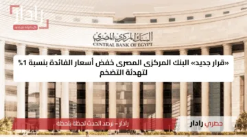 «قرار جديد» البنك المركزى المصرى خفض أسعار الفائدة بنسبة 1% لتهدئة التضخم