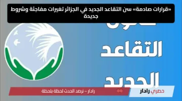 «قرارات صادمة» سن التقاعد الجديد في الجزائر تغيرات مفاجئة وشروط جديدة