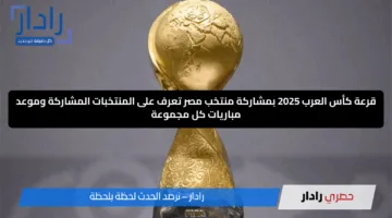 قرعة كأس العرب 2025 بمشاركة منتخب مصر تعرف على المنتخبات المشاركة وموعد مباريات كل مجموعة