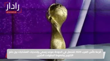 قرعة كأس العرب 2025 تشتعل في الدوحة: موعد رسمي وتحديات المنتخبات بين حلم التتويج وضغوط البطولات الكبرى