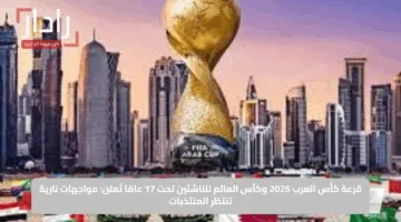 قرعة كأس العرب 2025 وكأس العالم للناشئين تحت 17 عامًا تُعلن: مواجهات نارية تنتظر المنتخبات