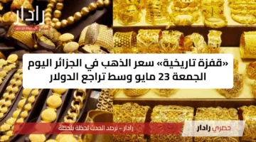 «قفزة تاريخية» سعر الذهب في الجزائر اليوم الجمعة 23 مايو وسط تراجع الدولار