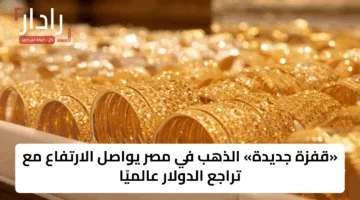 «قفزة جديدة» الذهب في مصر يواصل الارتفاع مع تراجع الدولار عالميًا