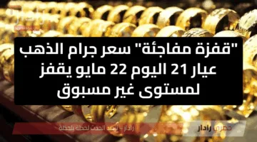“قفزة مفاجئة” سعر جرام الذهب عيار 21 اليوم 22 مايو يقفز لمستوى غير مسبوق
