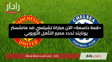 «قمة حاسمة» الآن مباراة تشيلسي ضد مانشستر يونايتد تحدد مصير التأهل الأوروبي
