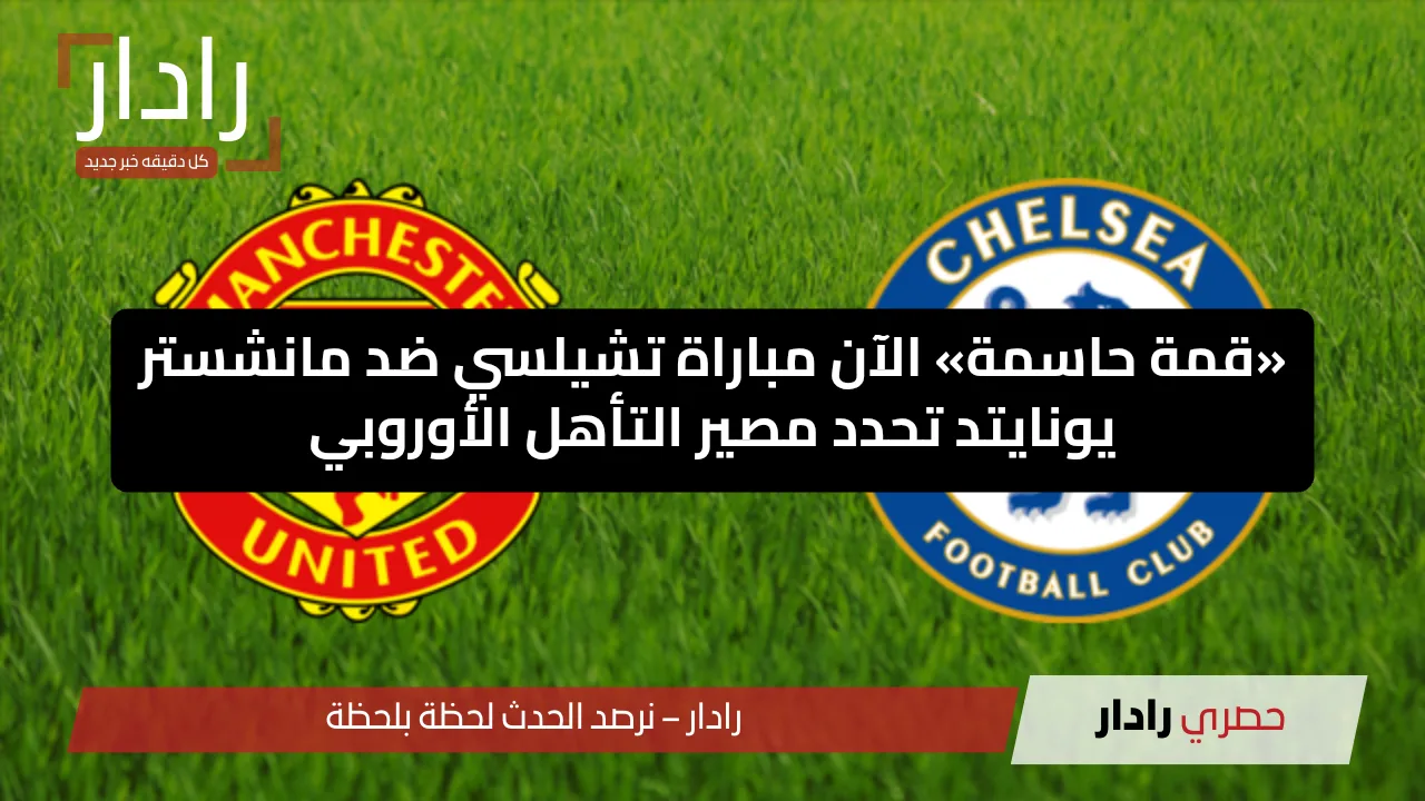 «قمة حاسمة» الآن مباراة تشيلسي ضد مانشستر يونايتد تحدد مصير التأهل الأوروبي