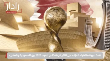 قمة عربية منتظرة.. تعرّف على نتائج قرعة كأس العرب 2025 بين السعودية والمغرب