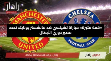 «قمة مثيرة» مباراة تشيلسي ضد مانشستر يونايتد تحدد مصير دوري الأبطال