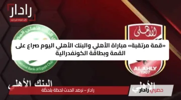 «قمة مرتقبة» مباراة الأهلي والبنك الأهلي اليوم صراع على القمة وبطاقة الكونفدرالية