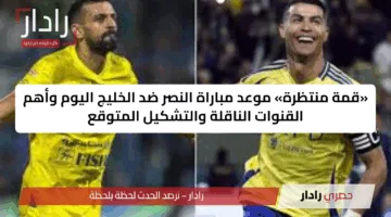 «قمة منتظرة» موعد مباراة النصر ضد الخليج اليوم وأهم القنوات الناقلة والتشكيل المتوقع