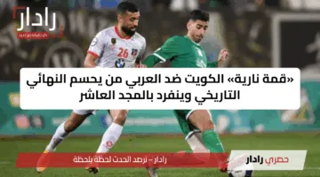 «قمة نارية» الكويت ضد العربي من يحسم النهائي التاريخي وينفرد بالمجد العاشر