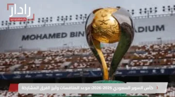 كأس السوبر السعودي 2025-2026: موعد المنافسات وأبرز الفرق المشاركة